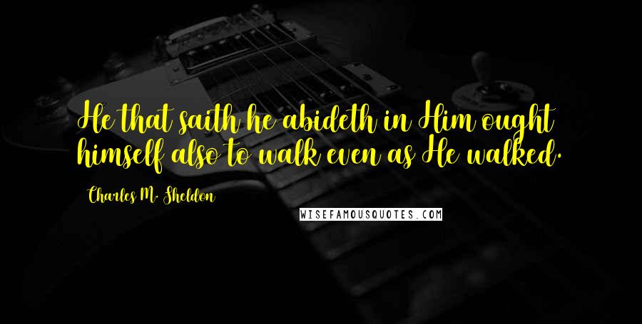 Charles M. Sheldon quotes: He that saith he abideth in Him ought himself also to walk even as He walked.