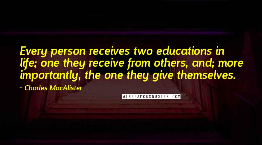 Charles MacAlister quotes: Every person receives two educations in life; one they receive from others, and; more importantly, the one they give themselves.