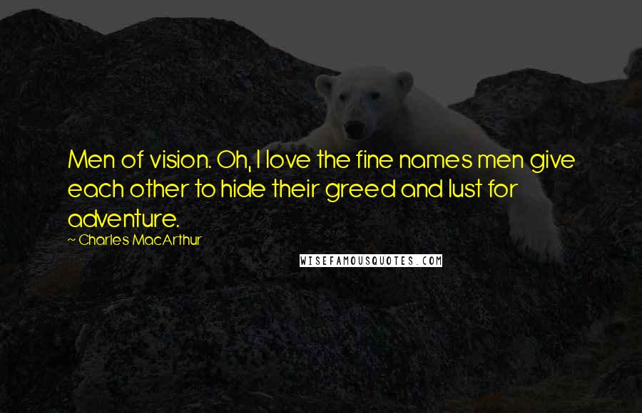 Charles MacArthur quotes: Men of vision. Oh, I love the fine names men give each other to hide their greed and lust for adventure. Charles MacArthur quotes: Men of vision. Oh, I love the fine names men give each other to hide their greed and lust for adventure.