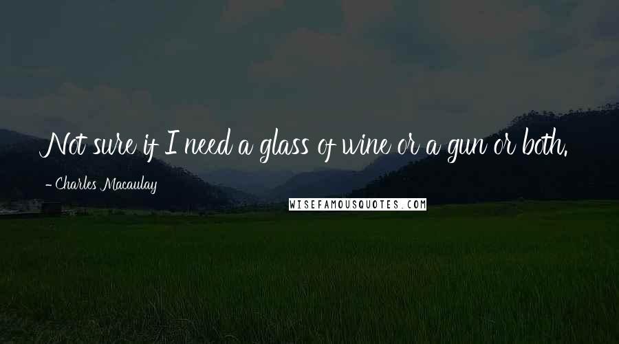 Charles Macaulay quotes: Not sure if I need a glass of wine or a gun or both.