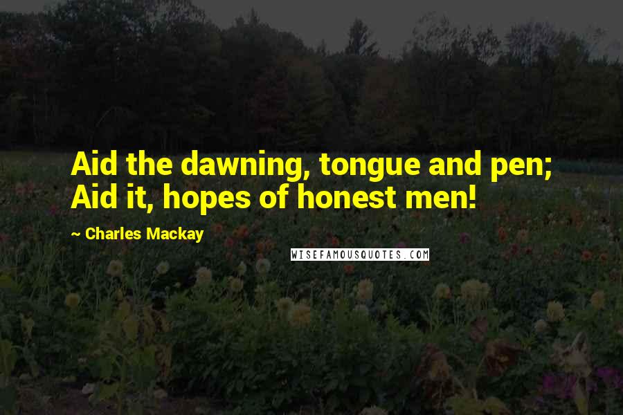 Charles Mackay quotes: Aid the dawning, tongue and pen; Aid it, hopes of honest men!