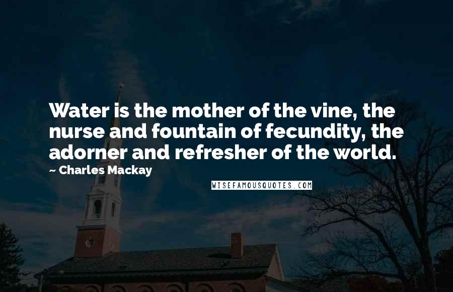 Charles Mackay quotes: Water is the mother of the vine, the nurse and fountain of fecundity, the adorner and refresher of the world.