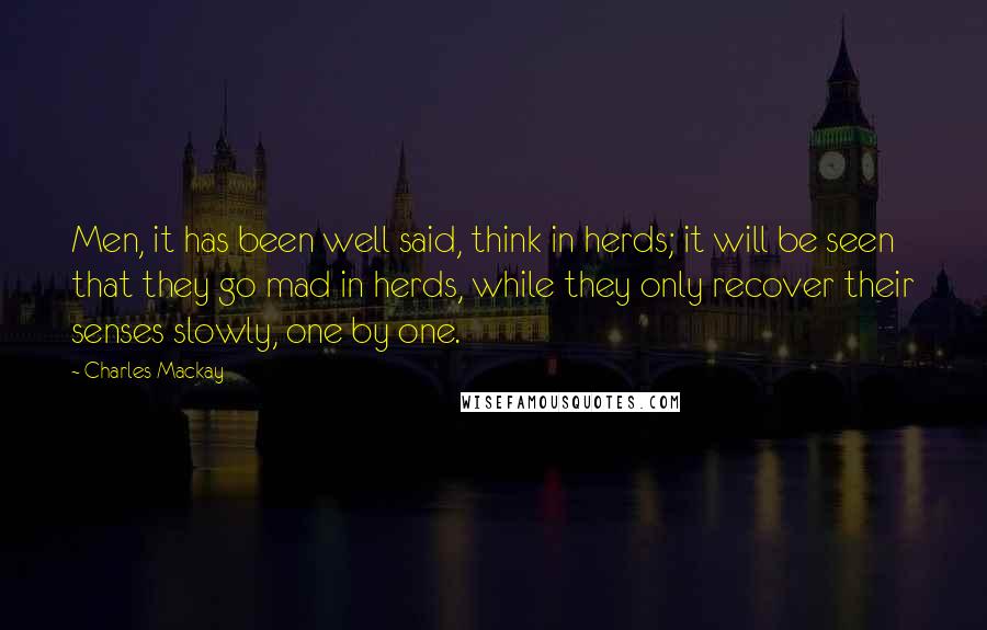 Charles Mackay quotes: Men, it has been well said, think in herds; it will be seen that they go mad in herds, while they only recover their senses slowly, one by one.