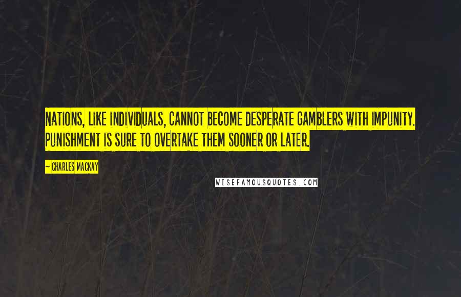 Charles Mackay quotes: Nations, like individuals, cannot become desperate gamblers with impunity. Punishment is sure to overtake them sooner or later.