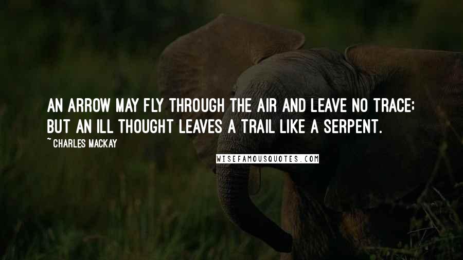 Charles Mackay quotes: An arrow may fly through the air and leave no trace; but an ill thought leaves a trail like a serpent.