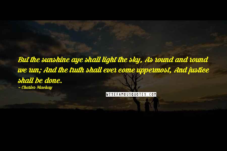 Charles Mackay quotes: But the sunshine aye shall light the sky, As round and round we run; And the truth shall ever come uppermost, And justice shall be done.