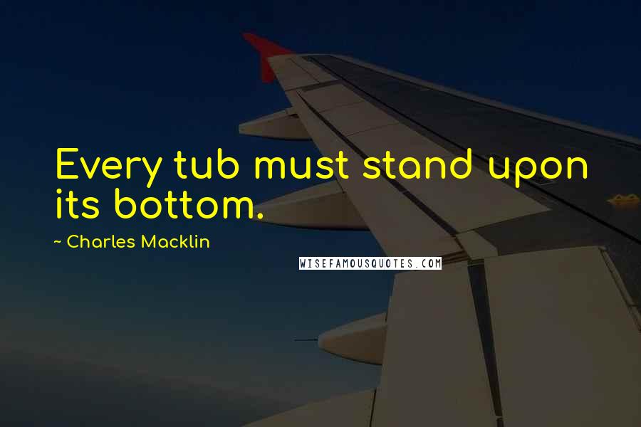 Charles Macklin quotes: Every tub must stand upon its bottom. Charles Macklin quotes: Every tub must stand upon its bottom.