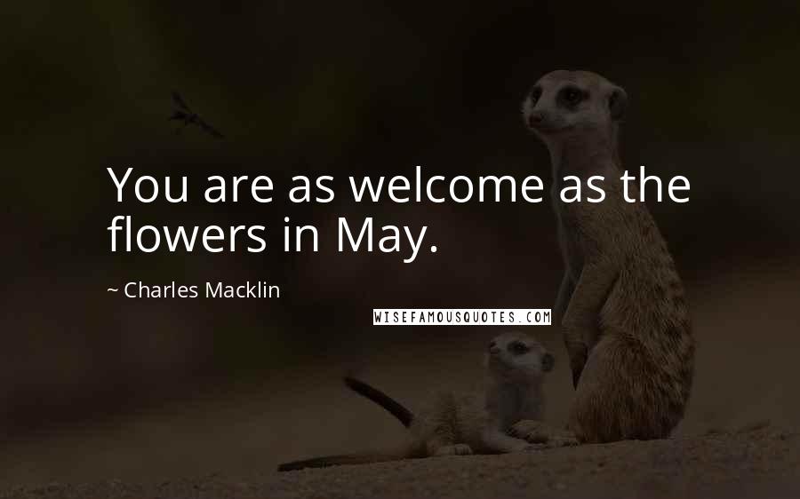 Charles Macklin quotes: You are as welcome as the flowers in May. Charles Macklin quotes: You are as welcome as the flowers in May.