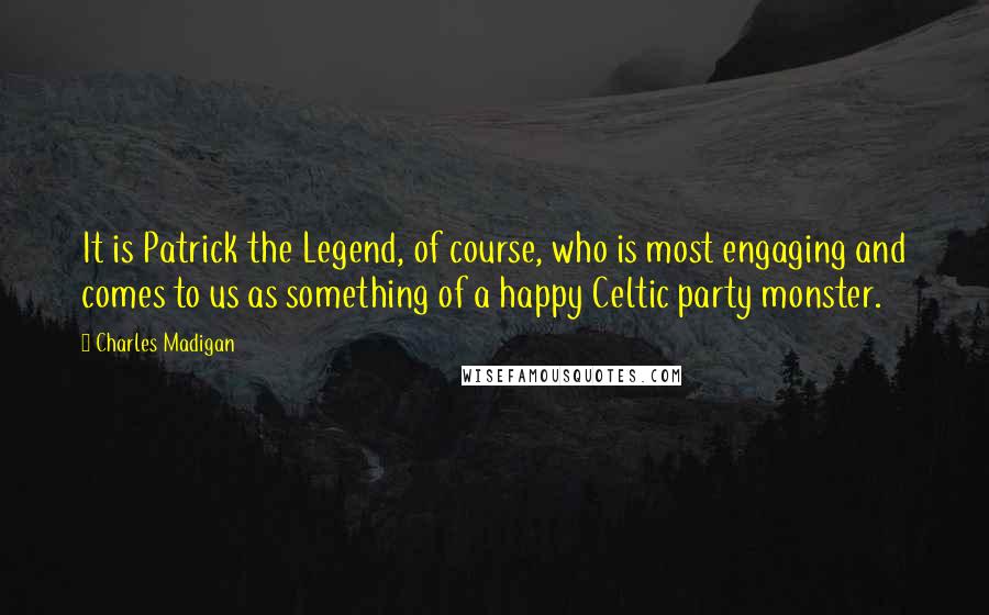 Charles Madigan quotes: It is Patrick the Legend, of course, who is most engaging and comes to us as something of a happy Celtic party monster.