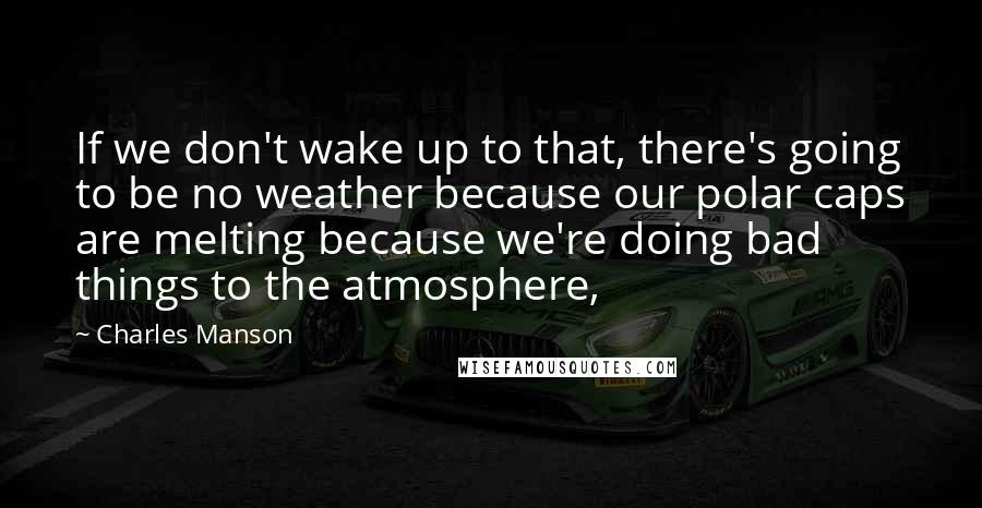 Charles Manson quotes: If we don't wake up to that, there's going to be no weather because our polar caps are melting because we're doing bad things to the atmosphere, Charles Manson quotes: If we don't wake up to that, there's going to be no weather because our polar caps are melting because we're doing bad things to the atmosphere,