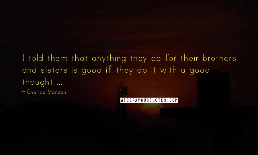 Charles Manson quotes: I told them that anything they do for their brothers and sisters is good if they do it with a good thought ...