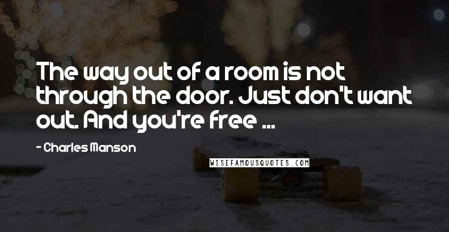 Charles Manson quotes: The way out of a room is not through the door. Just don't want out. And you're free ...