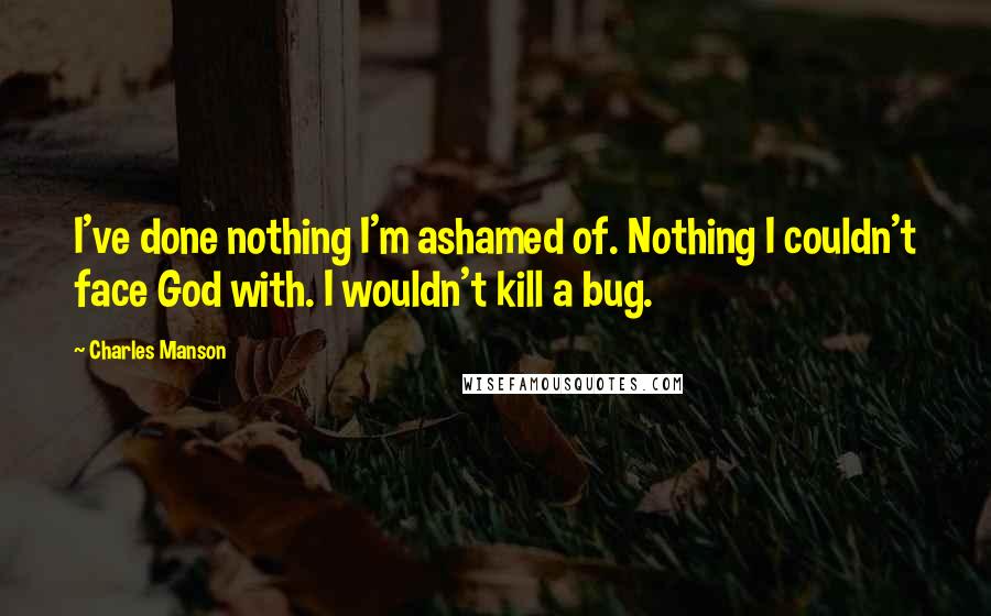 Charles Manson quotes: I've done nothing I'm ashamed of. Nothing I couldn't face God with. I wouldn't kill a bug.