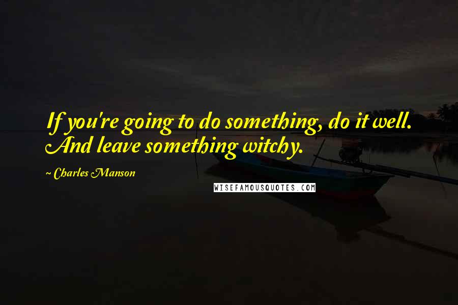 Charles Manson quotes: If you're going to do something, do it well. And leave something witchy.