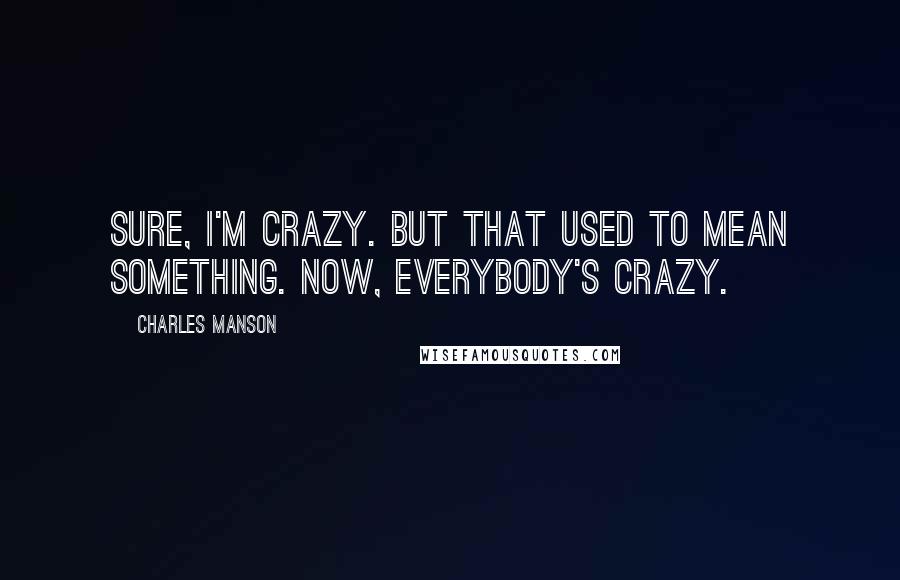 Charles Manson quotes: Sure, I'm crazy. But that used to mean something. Now, everybody's crazy.