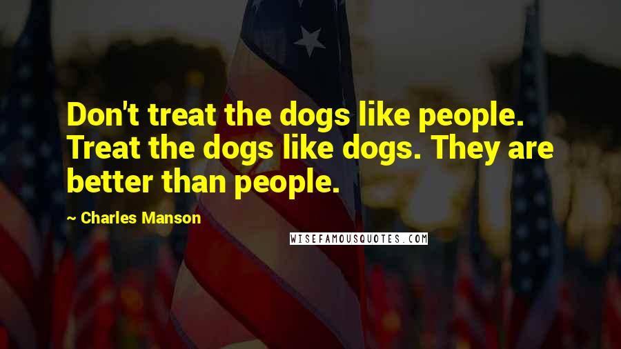 Charles Manson quotes: Don't treat the dogs like people. Treat the dogs like dogs. They are better than people.