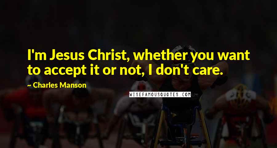 Charles Manson quotes: I'm Jesus Christ, whether you want to accept it or not, I don't care.