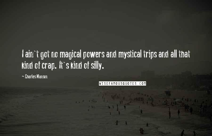 Charles Manson quotes: I ain't got no magical powers and mystical trips and all that kind of crap. It's kind of silly.