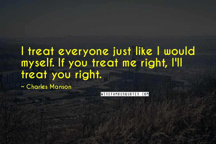 Charles Manson quotes: I treat everyone just like I would myself. If you treat me right, I'll treat you right.