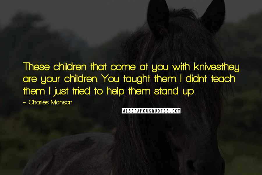 Charles Manson quotes: These children that come at you with knivesthey are your children. You taught them. I didn't teach them. I just tried to help them stand up. Charles Manson quotes: These children that come at you with knivesthey are your children. You taught them. I didn't teach them. I just tried to help them stand up.