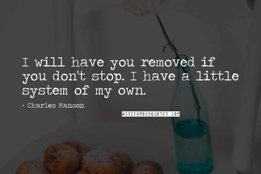 Charles Manson quotes: I will have you removed if you don't stop. I have a little system of my own.