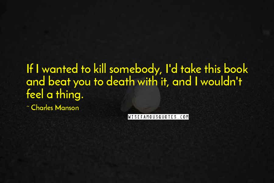 Charles Manson quotes: If I wanted to kill somebody, I'd take this book and beat you to death with it, and I wouldn't feel a thing. Charles Manson quotes: If I wanted to kill somebody, I'd take this book and beat you to death with it, and I wouldn't feel a thing.