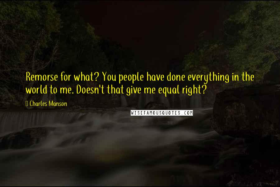 Charles Manson quotes: Remorse for what? You people have done everything in the world to me. Doesn't that give me equal right?