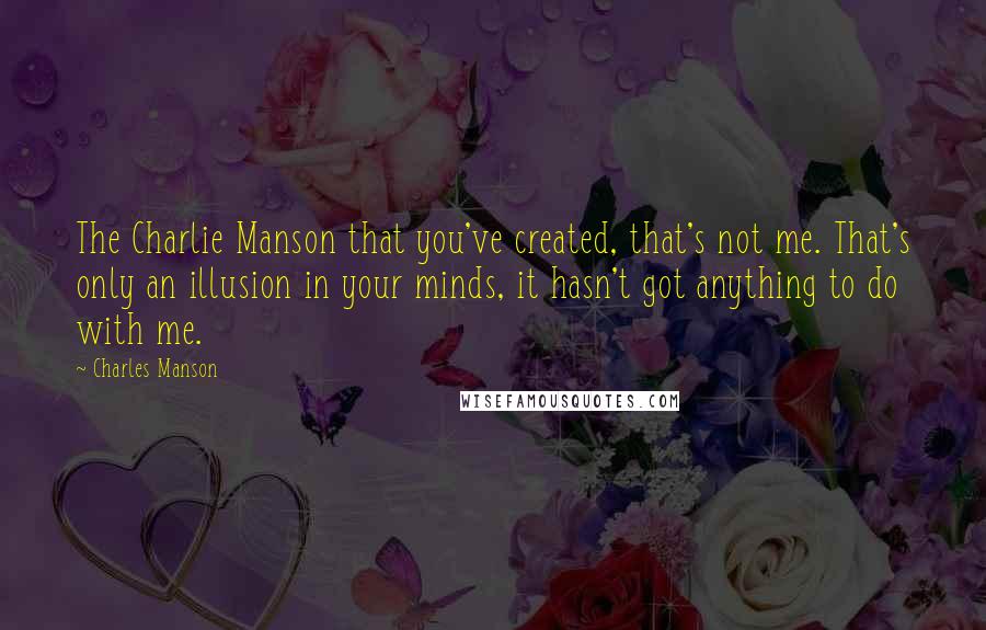 Charles Manson quotes: The Charlie Manson that you've created, that's not me. That's only an illusion in your minds, it hasn't got anything to do with me.