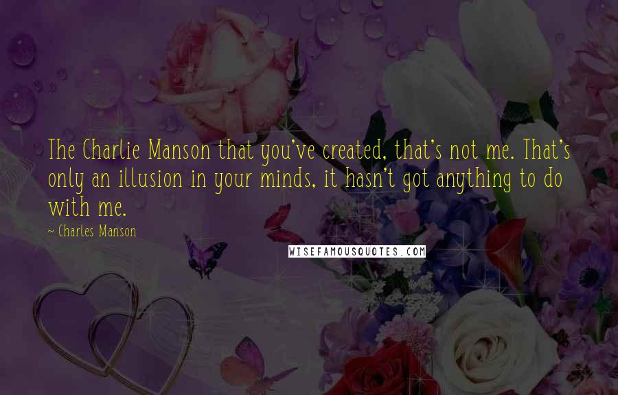 Charles Manson quotes: The Charlie Manson that you've created, that's not me. That's only an illusion in your minds, it hasn't got anything to do with me. Charles Manson quotes: The Charlie Manson that you've created, that's not me. That's only an illusion in your minds, it hasn't got anything to do with me.