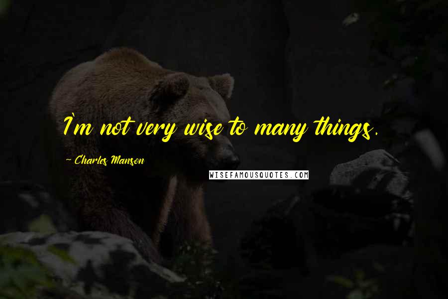 Charles Manson quotes: I'm not very wise to many things.