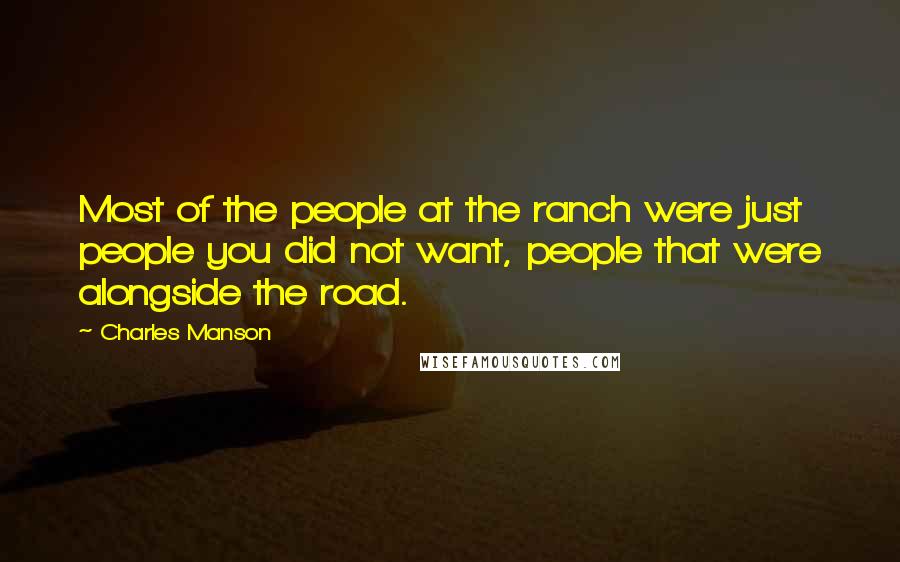 Charles Manson quotes: Most of the people at the ranch were just people you did not want, people that were alongside the road.