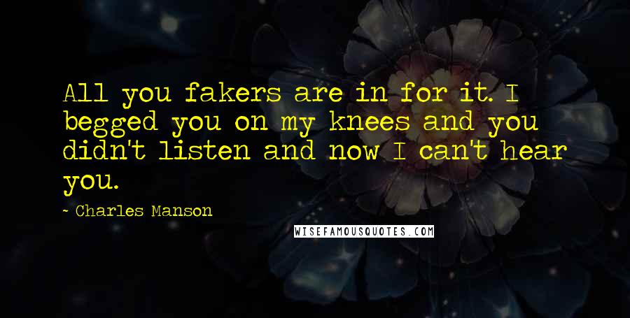 Charles Manson quotes: All you fakers are in for it. I begged you on my knees and you didn't listen and now I can't hear you. Charles Manson quotes: All you fakers are in for it. I begged you on my knees and you didn't listen and now I can't hear you.