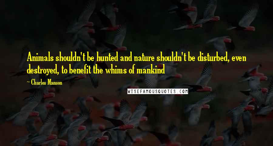 Charles Manson quotes: Animals shouldn't be hunted and nature shouldn't be disturbed, even destroyed, to benefit the whims of mankind