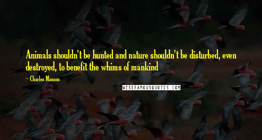 Charles Manson quotes: Animals shouldn't be hunted and nature shouldn't be disturbed, even destroyed, to benefit the whims of mankind Charles Manson quotes: Animals shouldn't be hunted and nature shouldn't be disturbed, even destroyed, to benefit the whims of mankind