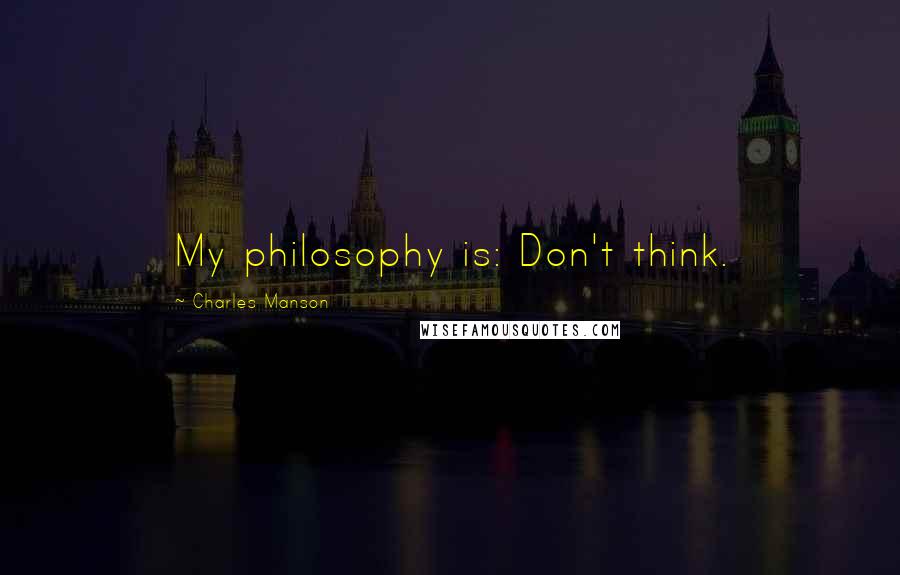 Charles Manson quotes: My philosophy is: Don't think.