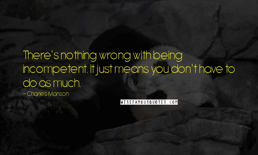 Charles Manson quotes: There's nothing wrong with being incompetent. It just means you don't have to do as much.