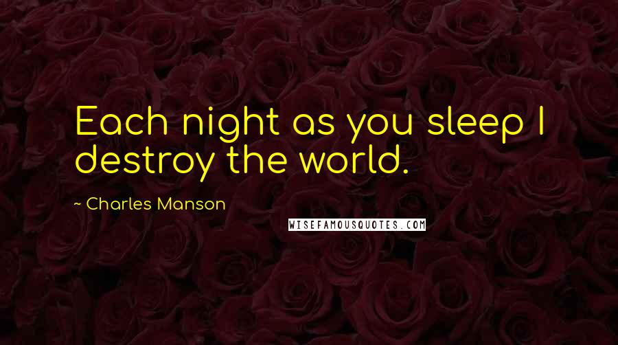 Charles Manson quotes: Each night as you sleep I destroy the world.