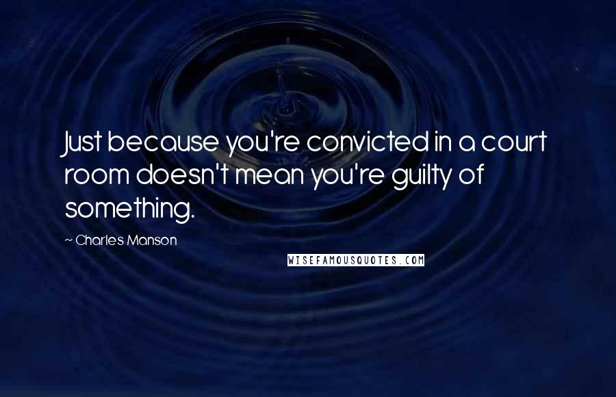 Charles Manson quotes: Just because you're convicted in a court room doesn't mean you're guilty of something.