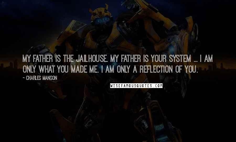 Charles Manson quotes: My father is the jailhouse. My father is your system ... I am only what you made me. I am only a reflection of you. Charles Manson quotes: My father is the jailhouse. My father is your system ... I am only what you made me. I am only a reflection of you.
