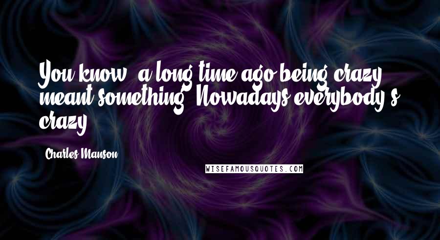 Charles Manson quotes: You know, a long time ago being crazy meant something. Nowadays everybody's crazy.