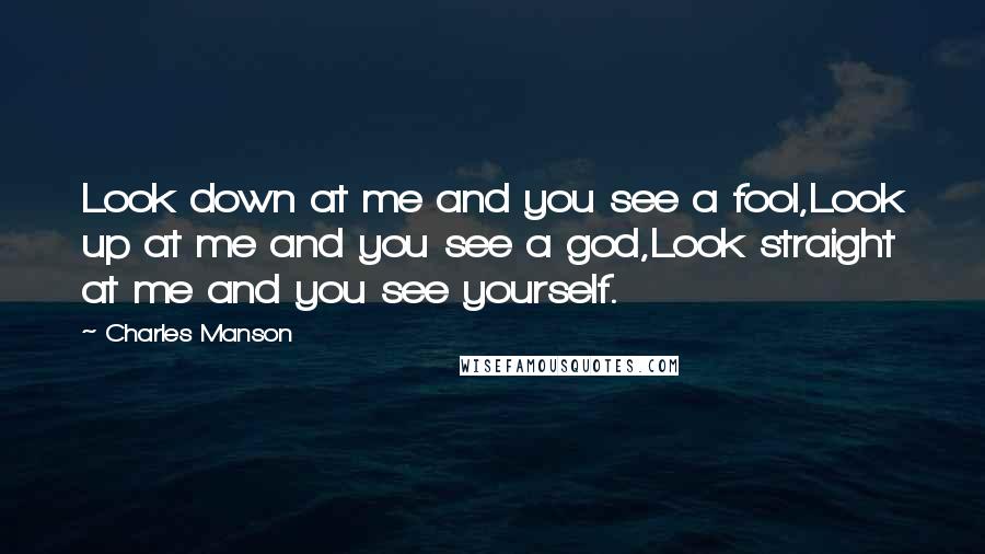 Charles Manson quotes: Look down at me and you see a fool,Look up at me and you see a god,Look straight at me and you see yourself.