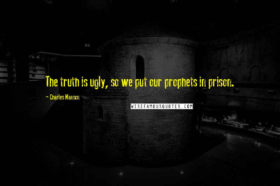 Charles Manson quotes: The truth is ugly, so we put our prophets in prison.