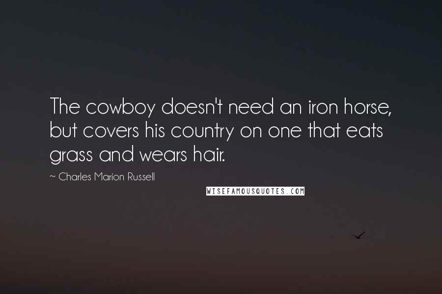Charles Marion Russell quotes: The cowboy doesn't need an iron horse, but covers his country on one that eats grass and wears hair.