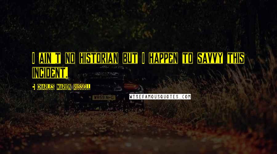 Charles Marion Russell quotes: I ain't no historian but I happen to savvy this incident.