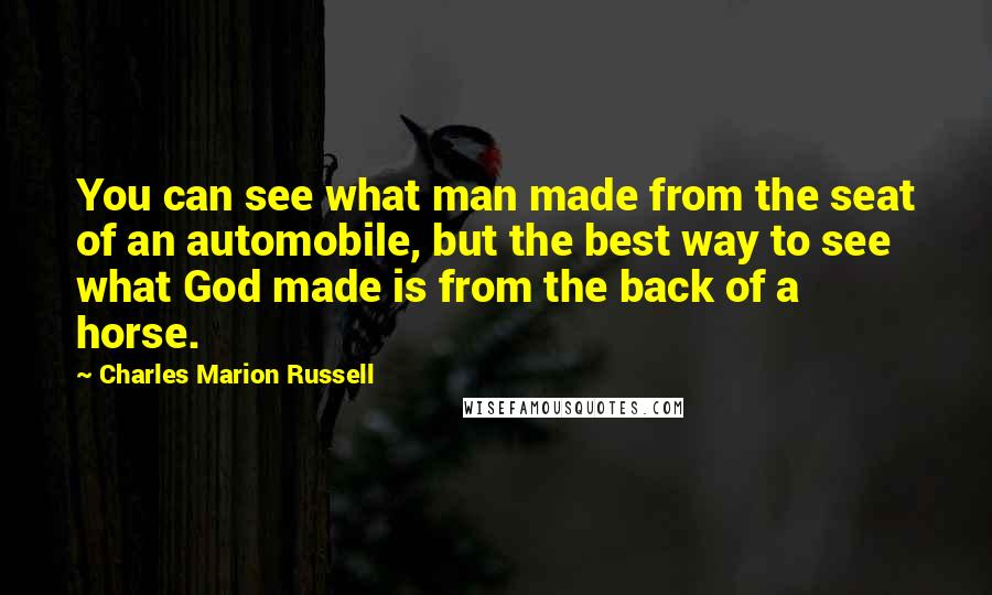 Charles Marion Russell quotes: You can see what man made from the seat of an automobile, but the best way to see what God made is from the back of a horse.