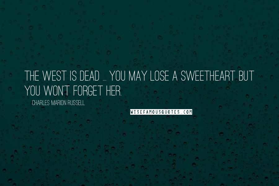 Charles Marion Russell quotes: The West is dead ... you may lose a sweetheart but you won't forget her.