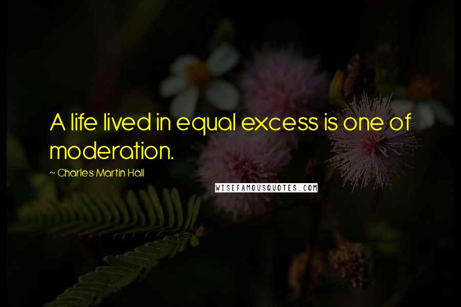 Charles Martin Hall quotes: A life lived in equal excess is one of moderation.
