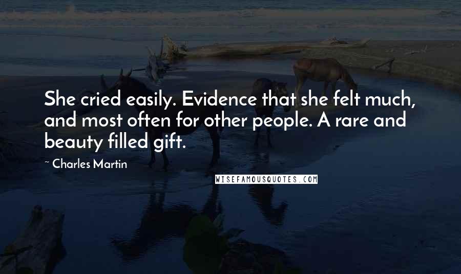 Charles Martin quotes: She cried easily. Evidence that she felt much, and most often for other people. A rare and beauty filled gift.