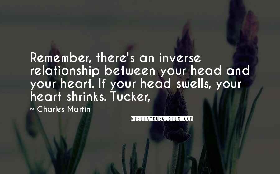 Charles Martin quotes: Remember, there's an inverse relationship between your head and your heart. If your head swells, your heart shrinks. Tucker,