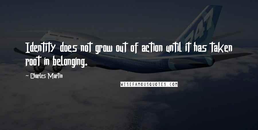 Charles Martin quotes: Identity does not grow out of action until it has taken root in belonging.